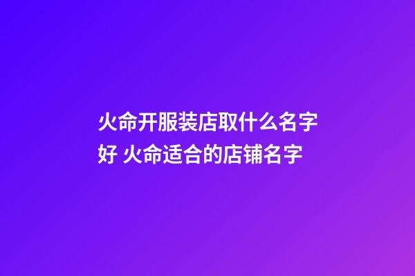 火命开服装店取什么名字好 火命适合的店铺名字